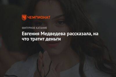 Евгения Медведева рассказала, на что тратит деньги