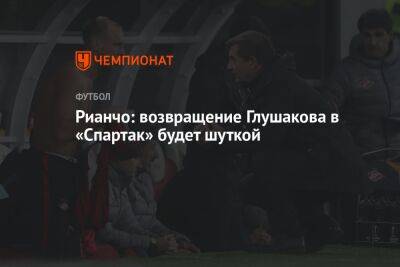 Рианчо: возвращение Глушакова в «Спартак» будет шуткой