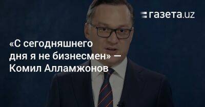 «С сегодняшнего дня я не бизнесмен» — Комил Алламжонов