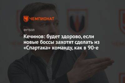 Кечинов: будет здорово, если новые боссы захотят сделать из «Спартака» команду, как в 90-е