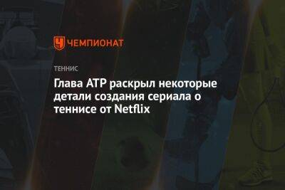 Глава ATP раскрыл некоторые детали создания сериала о теннисе от Netflix