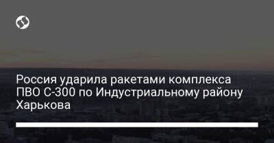 Россия ударила ракетами комплекса ПВО С-300 по Индустриальному району Харькова