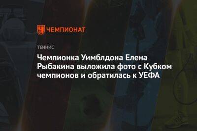 Чемпионка Уимблдона Елена Рыбакина выложила фото с Кубком чемпионов и обратилась к УЕФА