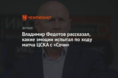 Владимир Федотов рассказал, какие эмоции испытал по ходу матча ЦСКА с «Сочи»