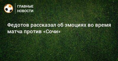 Федотов рассказал об эмоциях во время матча против «Сочи»
