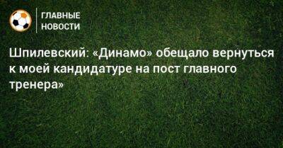 Шпилевский: «Динамо» обещало вернуться к моей кандидатуре на пост главного тренера»
