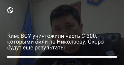 Ким: ВСУ уничтожили часть С-300, которыми били по Николаеву. Скоро будут еще результаты