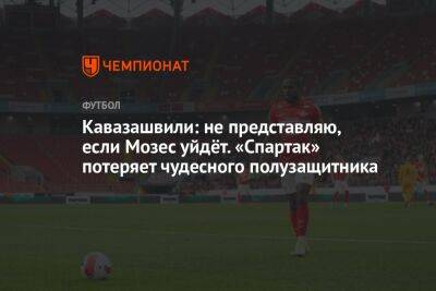 Кавазашвили: не представляю, если Мозес уйдёт. «Спартак» потеряет чудесного полузащитника