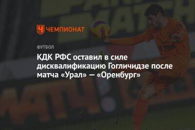 КДК РФС оставил в силе дисквалификацию Гогличидзе после матча «Урал» — «Оренбург»