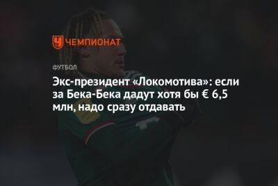 Экс-президент «Локомотива»: если за Бека-Бека дадут хотя бы € 6,5 млн, надо сразу отдавать
