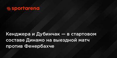 Кенджера и Дубинчак — в стартовом составе Динамо на выездной матч против Фенербахче