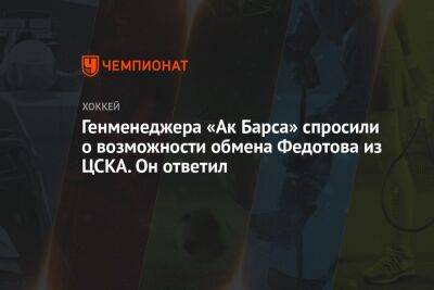 Генменеджера «Ак Барса» спросили о возможности обмена Федотова из ЦСКА. Он ответил