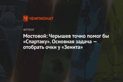 Мостовой: Черышев точно помог бы «Спартаку». Основная задача — отобрать очки у «Зенита»