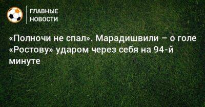 «Полночи не спал». Марадишвили – о голе «Ростову» ударом через себя на 94-й минуте