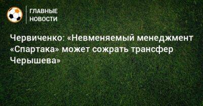 Червиченко: «Невменяемый менеджмент «Спартака» может сожрать трансфер Черышева»