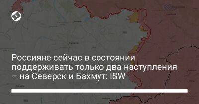 Россияне сейчас в состоянии поддерживать только два наступления – на Северск и Бахмут: ISW