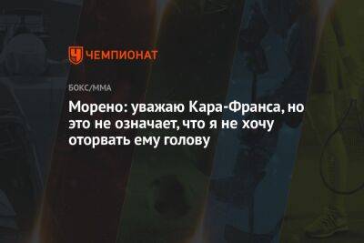 Морено: уважаю Кара-Франса, но это не означает, что я не хочу оторвать ему голову