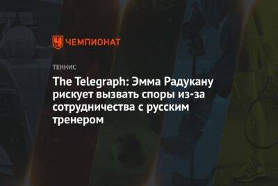 The Telegraph: Эмма Радукану рискует вызвать споры из-за сотрудничества с русским тренером