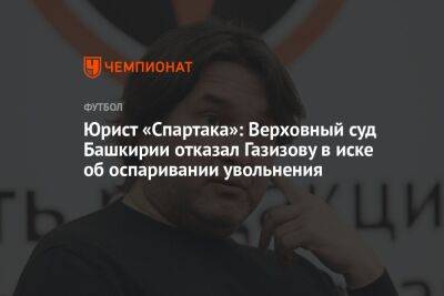 Юрист «Спартака»: Верховный суд Башкирии отказал Газизову в иске об оспаривании увольнения