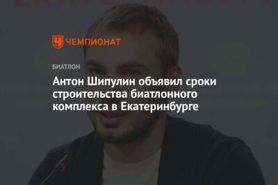 Антон Шипулин объявил сроки строительства биатлонного комплекса в Екатеринбурге