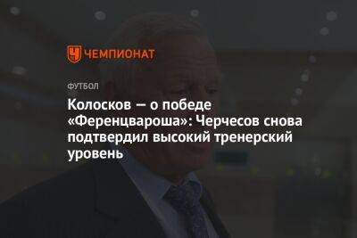 Колосков — о победе «Ференцвароша»: Черчесов снова подтвердил высокий тренерский уровень