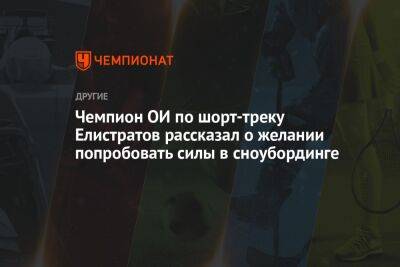 Семен Елистратов - Чемпион ОИ по шорт-треку Елистратов рассказал о желании попробовать силы в сноубординге - championat.com - Китай