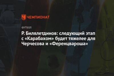 Р. Билялетдинов: следующий этап с «Карабахом» будет тяжелее для Черчесова и «Ференцвароша»