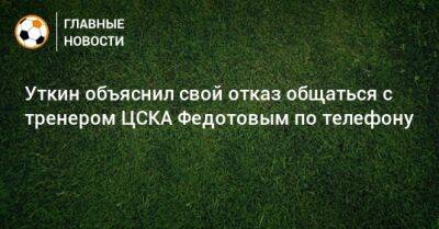 Уткин объяснил свой отказ общаться с тренером ЦСКА Федотовым по телефону