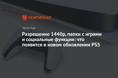 Разрешение 1440p, папки с играми и социальные функции: что появится в новом обновлении PS5
