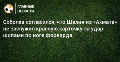 Александр Соболев - Гиорги Шелия - Соболев согласился, что Шелия из «Ахмата» не заслужил красную карточку за удар шипами по ноге форварда - bombardir.ru