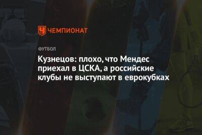 Кузнецов: плохо, что Мендес приехал в ЦСКА, а российские клубы не выступают в еврокубках