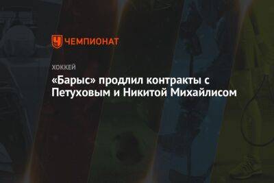 Никита Михайлис - Егор Петухов - «Барыс» продлил контракты с Петуховым и Никитой Михайлисом - championat.com