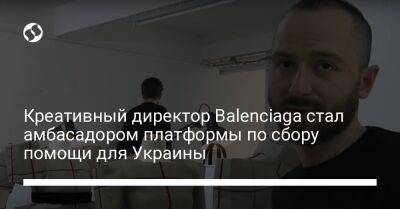 Креативный директор Balenciaga стал амбасадором платформы по сбору помощи для Украины
