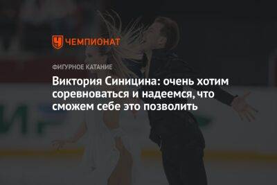 Виктория Синицина - Никита Кацалапов - Виктория Синицина: очень хотим соревноваться и надеемся, что сможем себе это позволить - championat.com - Россия