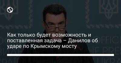 Как только будет возможность и поставленная задача – Данилов об ударе по Крымскому мосту
