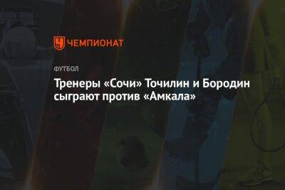 Тренеры «Сочи» Точилин и Бородин сыграют против «Амкала»