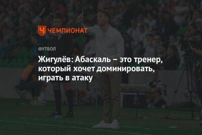 Жигулёв: Абаскаль – это тренер, который хочет доминировать, играть в атаку
