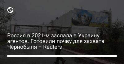 Алексей Данилов - Андрей Наумов - Россия в 2021-м заслала в Украину агентов. Готовили почву для захвата Чернобыля – Reuters - liga.net - Россия - Украина - Киев - Reuters