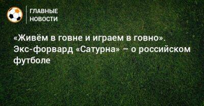 «Живeм в говне и играем в говно». Экс-форвард «Сатурна» – о российском футболе