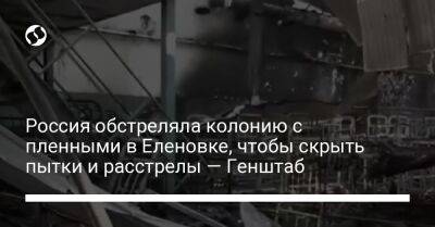 Россия обстреляла колонию с пленными в Еленовке, чтобы скрыть пытки и расстрелы — Генштаб
