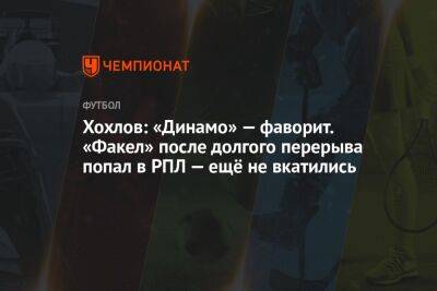 Хохлов: «Динамо» — фаворит. «Факел» после долгого перерыва попал в РПЛ — ещё не вкатились