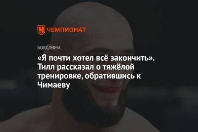 «Я почти хотел всё закончить». Тилл рассказал о тяжёлой тренировке, обратившись к Чимаеву