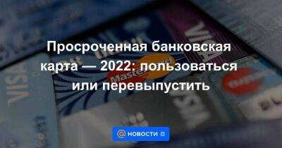 Просроченная банковская карта — 2022: пользоваться или перевыпустить
