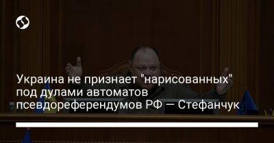 Украина не признает "нарисованных" под дулами автоматов псевдореферендумов РФ — Стефанчук