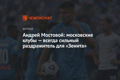 Андрей Мостовой: московские клубы — ​всегда сильный раздражитель для «Зенита»