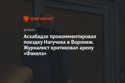Асхабадзе прокомментировал поездку Нагучева в Воронеж. Журналист критиковал арену «Факела»