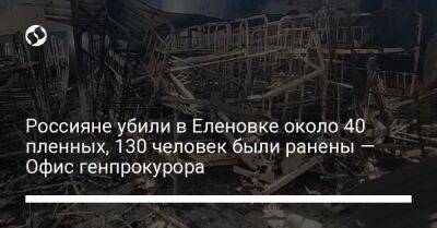 Россияне убили в Еленовке около 40 пленных, 130 человек были ранены — Офис генпрокурора