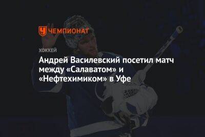 Андрей Василевский посетил матч между «Салаватом» и «Нефтехимиком» в Уфе