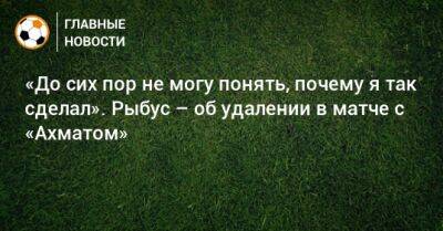 «До сих пор не могу понять, почему я так сделал». Рыбус – об удалении в матче с «Ахматом»