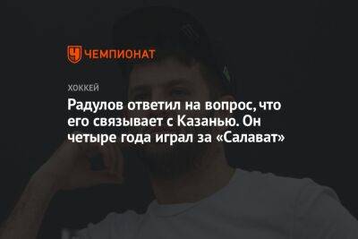 Радулов ответил на вопрос, что его связывает с Казанью. Он четыре года играл за «Салават»